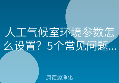 人工气候室环境参数怎么设置？5个常见问题一次讲清