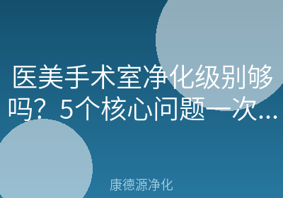 医美手术室净化级别够吗？5个核心问题一次讲清