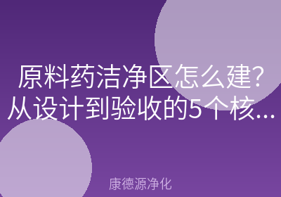 原料药洁净区怎么建？从设计到验收的5个核心问答