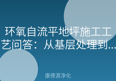 环氧自流平地坪施工工艺问答：从基层处理到养护，洁净车间地坪一次讲清