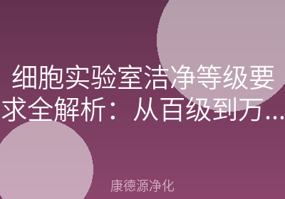 细胞实验室洁净等级要求全解析：从百级到万级，一次讲清楚