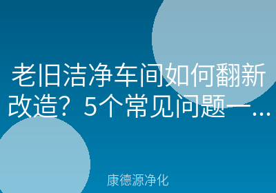 老旧洁净车间如何翻新改造？5个常见问题一次讲清