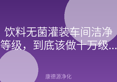 饮料无菌灌装车间洁净等级，到底该做十万级还是万级？